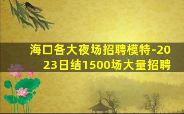 海口各大夜场招聘模特-2023日结1500场大量招聘