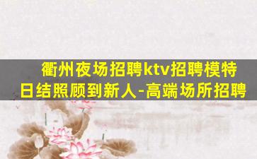 衢州夜场招聘ktv招聘模特日结照顾到新人-高端场所招聘