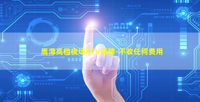 鹰潭高档夜场KTV招聘-不收任何费用